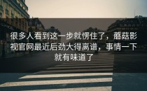很多人看到这一步就愣住了，蘑菇影视官网最近后劲大得离谱，事情一下就有味道了