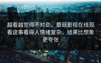越看越觉得不对劲，蘑菇影视在线观看这事看得人情绪复杂，结果比想象更夸张