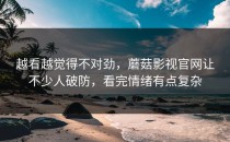 越看越觉得不对劲，蘑菇影视官网让不少人破防，看完情绪有点复杂