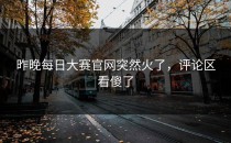 昨晚<strong>每日大赛官网</strong>突然火了，评论区看傻了