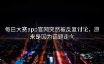 <strong>每日大赛app</strong>官网突然被反复讨论，原来是因为话题走向