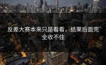 <strong>反差大赛</strong>本来只是看看，结果后面完全收不住