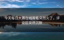 今天<strong>每日大赛在线观看</strong>突然火了，评论区突然沉默