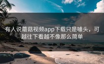 有人说蘑菇视频app下载只是噱头，可越往下看越不像那么简单
