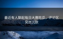 最近有人聊起<strong>每日大赛吃瓜</strong>，评论区突然沉默