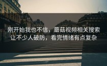刚开始我也不信，蘑菇视频相关搜索让不少人破防，看完情绪有点复杂