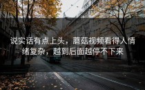 说实话有点上头，蘑菇视频看得人情绪复杂，越到后面越停不下来