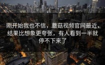 刚开始我也不信，蘑菇视频官网最近，结果比想象更夸张，有人看到一半就停不下来了