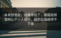 本来想划走，结果停住了，蘑菇视频官网让不少人破防，越到后面越停不下来