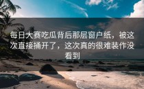 <strong>每日大赛吃瓜</strong>背后那层窗户纸，被这次直接捅开了，这次真的很难装作没看到