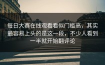 每日大赛在线观看看似门槛高，其实最容易上头的是这一段，不少人看到一半就开始翻评论