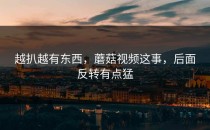 越扒越有东西，蘑菇视频这事，后面反转有点猛