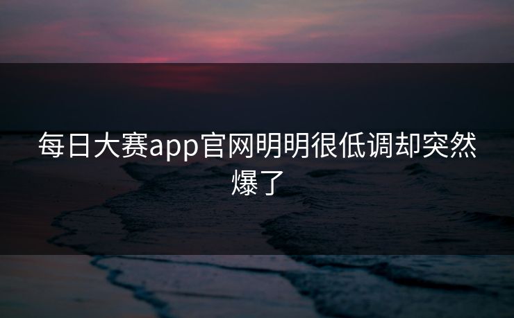 每日大赛app官网明明很低调却突然爆了 第1张 每日大赛app官网明明很低调却突然爆了 第1张