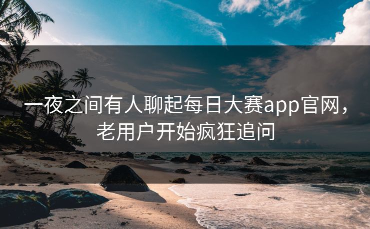 一夜之间有人聊起每日大赛app官网，老用户开始疯狂追问  第1张
