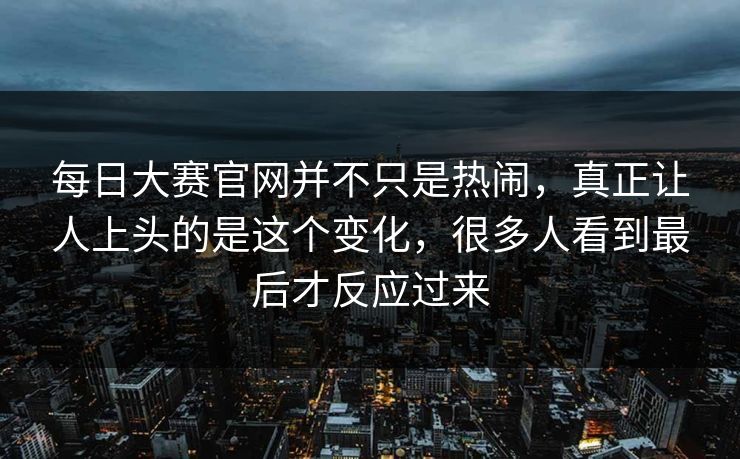 每日大赛官网并不只是热闹，真正让人上头的是这个变化，很多人看到最后才反应过来  第1张
