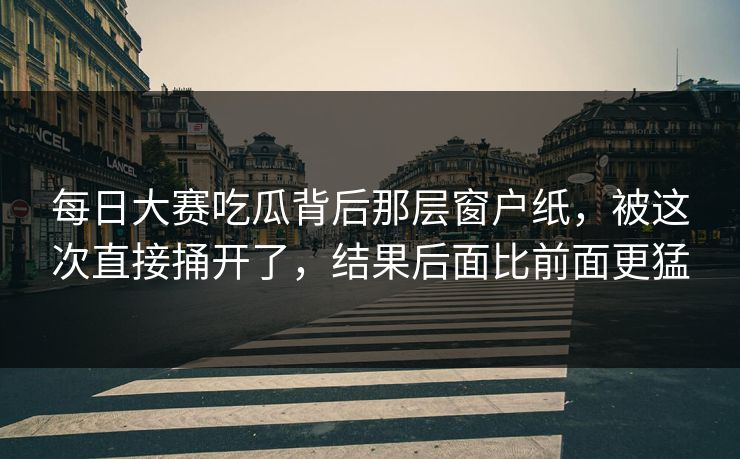 每日大赛吃瓜背后那层窗户纸，被这次直接捅开了，结果后面比前面更猛