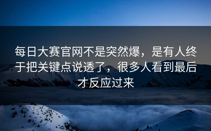 每日大赛官网不是突然爆，是有人终于把关键点说透了，很多人看到最后才反应过来