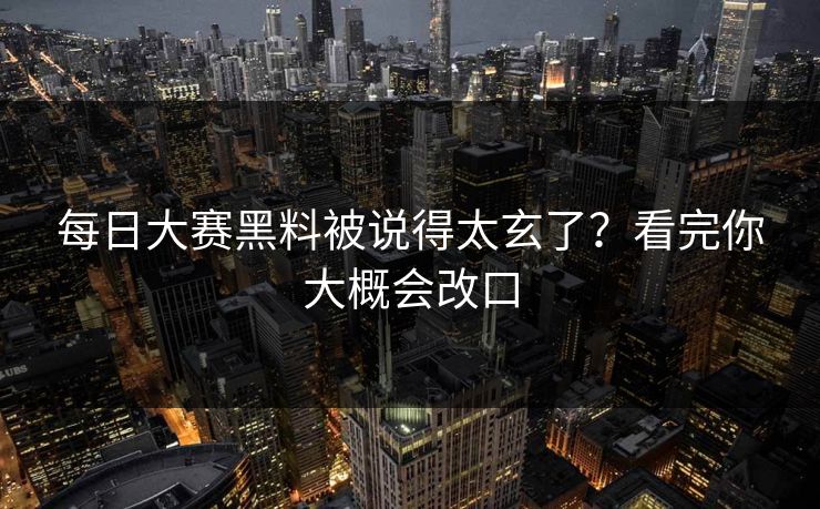 每日大赛黑料被说得太玄了？看完你大概会改口