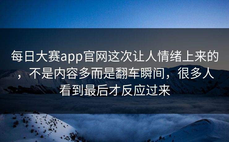 每日大赛app官网这次让人情绪上来的，不是内容多而是翻车瞬间，很多人看到最后才反应过来