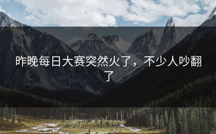 昨晚每日大赛突然火了，不少人吵翻了