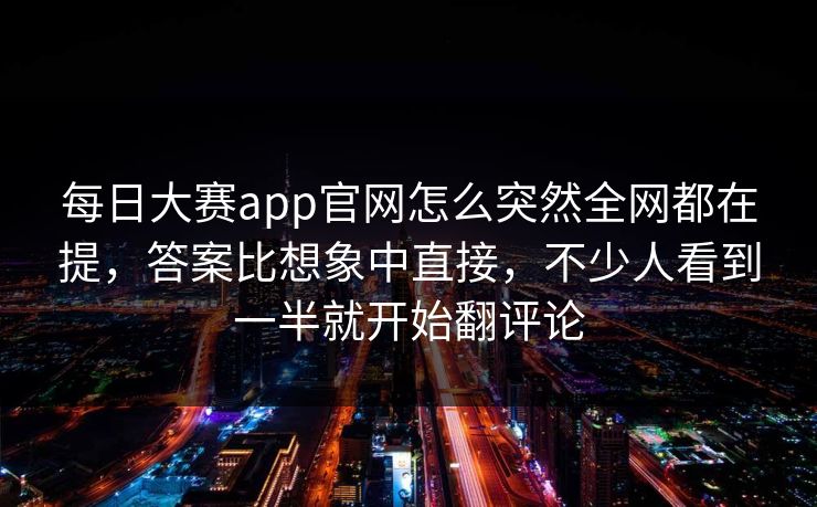 每日大赛app官网怎么突然全网都在提，答案比想象中直接，不少人看到一半就开始翻评论