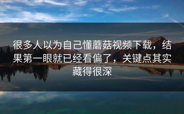 很多人以为自己懂蘑菇视频下载，结果第一眼就已经看偏了，关键点其实藏得很深