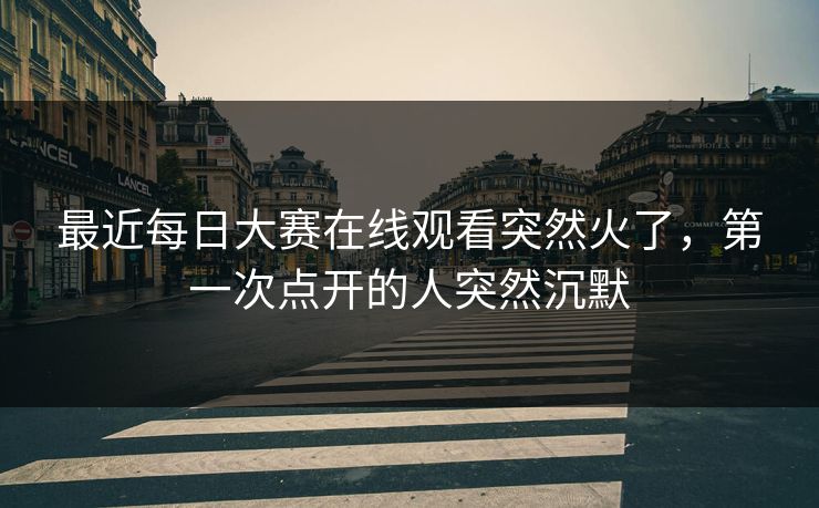 最近每日大赛在线观看突然火了，第一次点开的人突然沉默