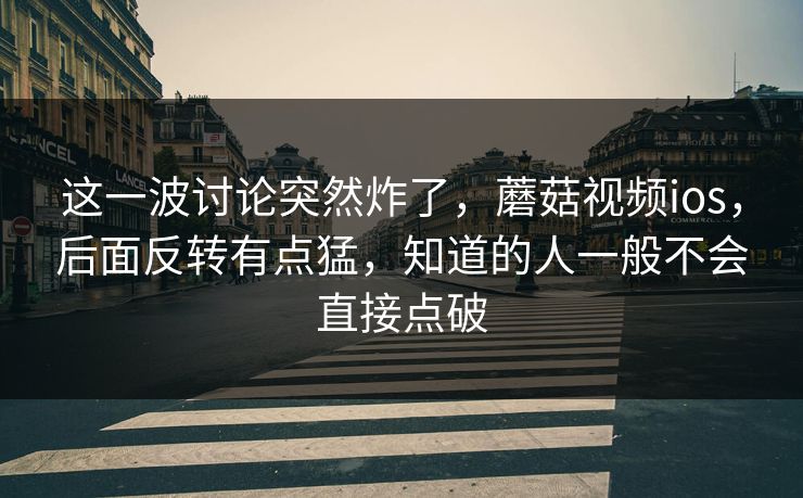 这一波讨论突然炸了，蘑菇视频ios，后面反转有点猛，知道的人一般不会直接点破