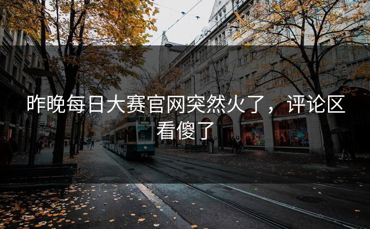 昨晚每日大赛官网突然火了，评论区看傻了