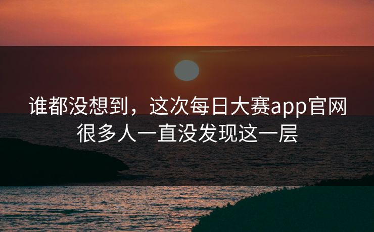 谁都没想到，这次每日大赛app官网很多人一直没发现这一层