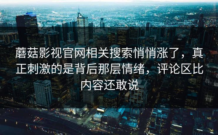 蘑菇影视官网相关搜索悄悄涨了，真正刺激的是背后那层情绪，评论区比内容还敢说