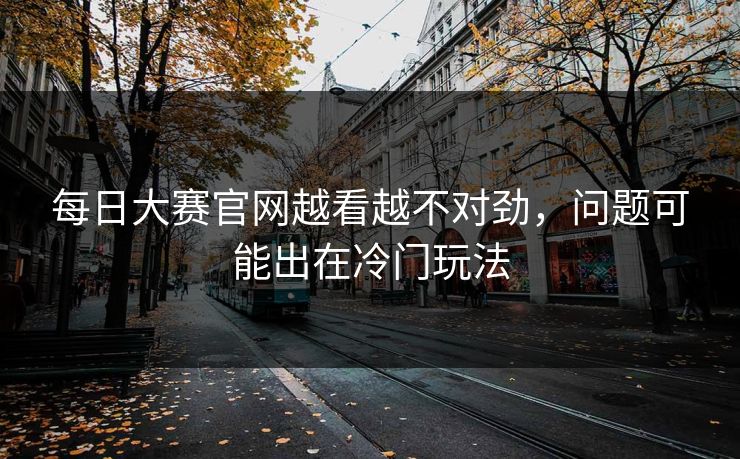 每日大赛官网越看越不对劲，问题可能出在冷门玩法