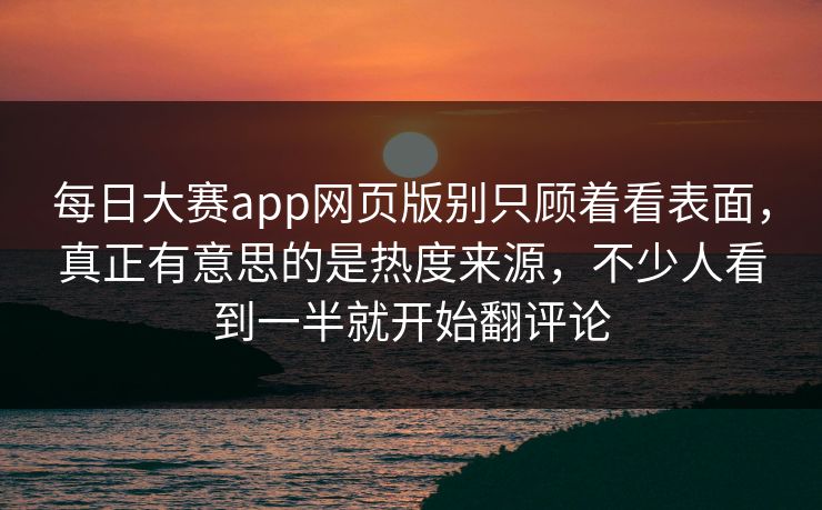 每日大赛app网页版别只顾着看表面，真正有意思的是热度来源，不少人看到一半就开始翻评论