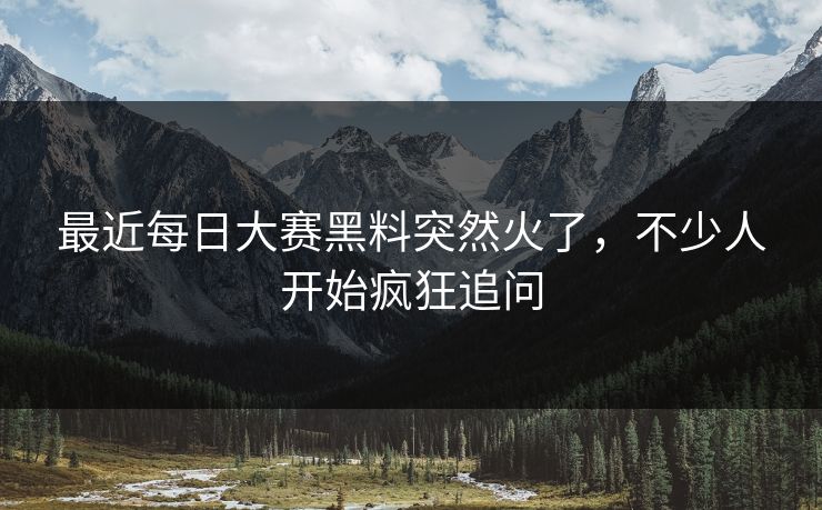 最近每日大赛黑料突然火了，不少人开始疯狂追问
