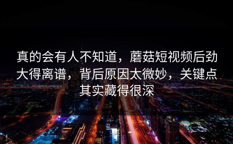 真的会有人不知道，蘑菇短视频后劲大得离谱，背后原因太微妙，关键点其实藏得很深
