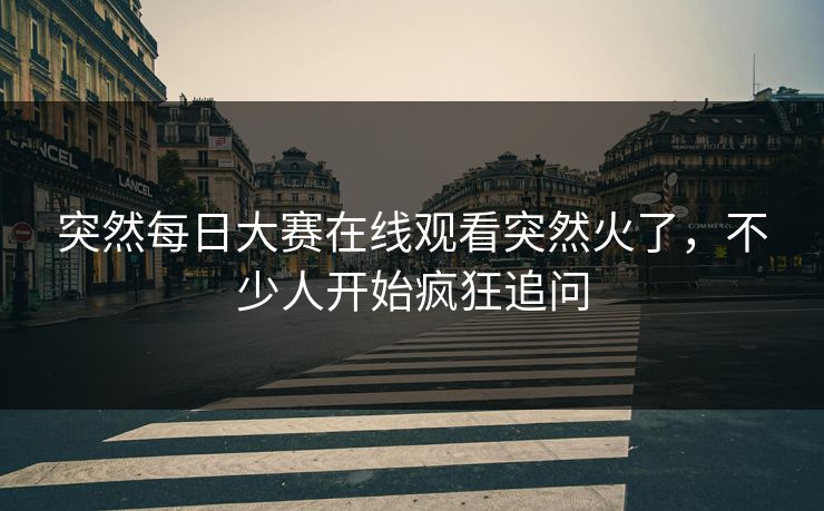 突然每日大赛在线观看突然火了，不少人开始疯狂追问