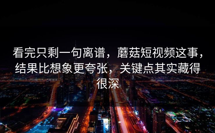 看完只剩一句离谱，蘑菇短视频这事，结果比想象更夸张，关键点其实藏得很深