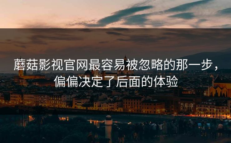 蘑菇影视官网最容易被忽略的那一步，偏偏决定了后面的体验