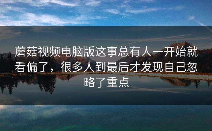 蘑菇视频电脑版这事总有人一开始就看偏了，很多人到最后才发现自己忽略了重点
