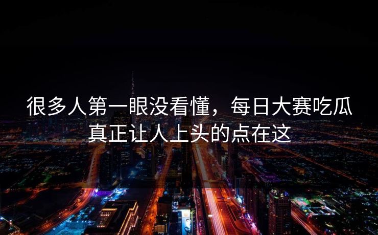 很多人第一眼没看懂，每日大赛吃瓜真正让人上头的点在这