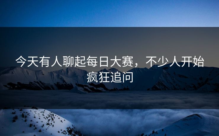 今天有人聊起每日大赛，不少人开始疯狂追问  第1张