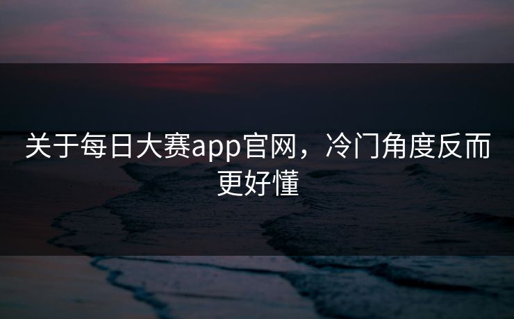 关于每日大赛app官网，冷门角度反而更好懂  第1张
