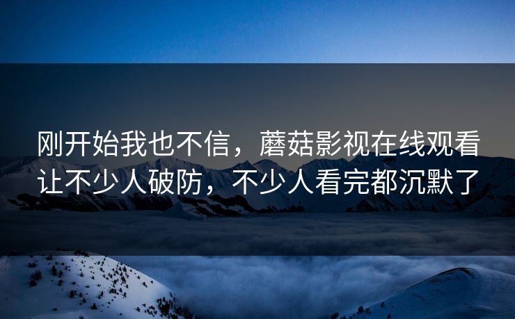 刚开始我也不信，蘑菇影视在线观看让不少人破防，不少人看完都沉默了  第1张
