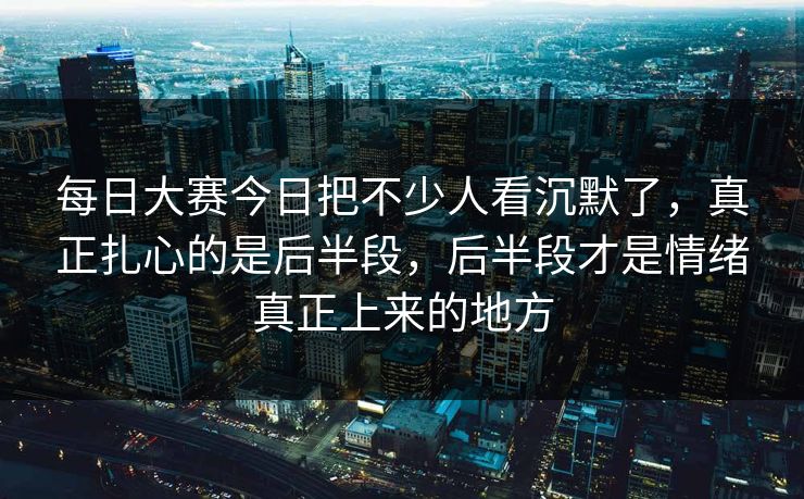 每日大赛今日把不少人看沉默了，真正扎心的是后半段，后半段才是情绪真正上来的地方  第1张