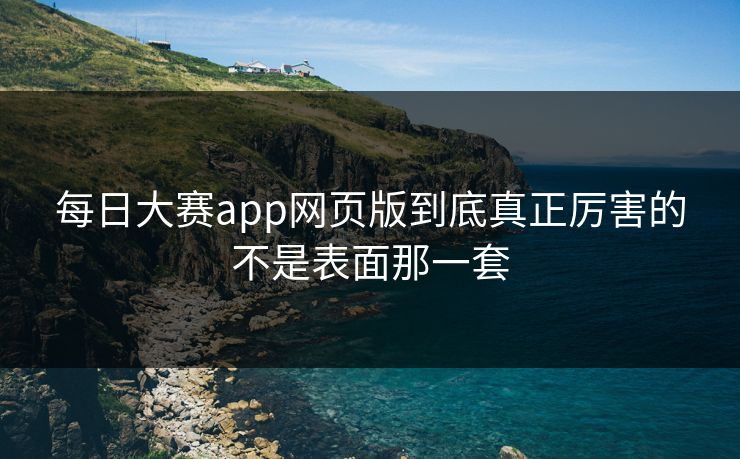每日大赛app网页版到底真正厉害的不是表面那一套  第1张
