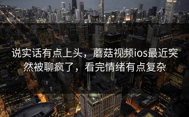 说实话有点上头，蘑菇视频ios最近突然被聊疯了，看完情绪有点复杂  第1张