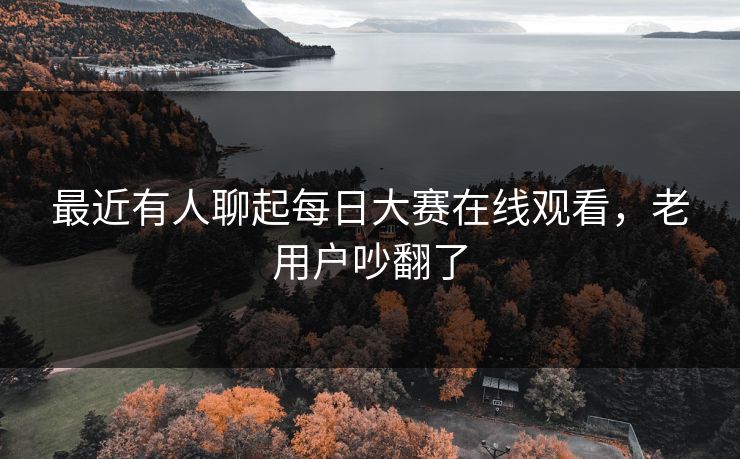 最近有人聊起每日大赛在线观看，老用户吵翻了  第1张