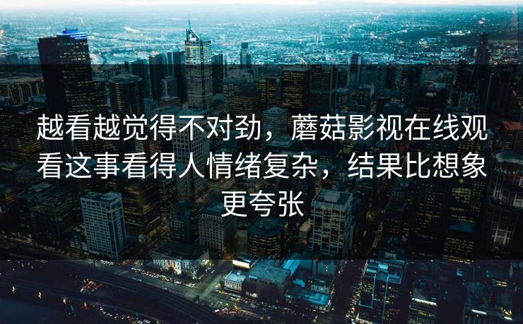 越看越觉得不对劲，蘑菇影视在线观看这事看得人情绪复杂，结果比想象更夸张  第1张
