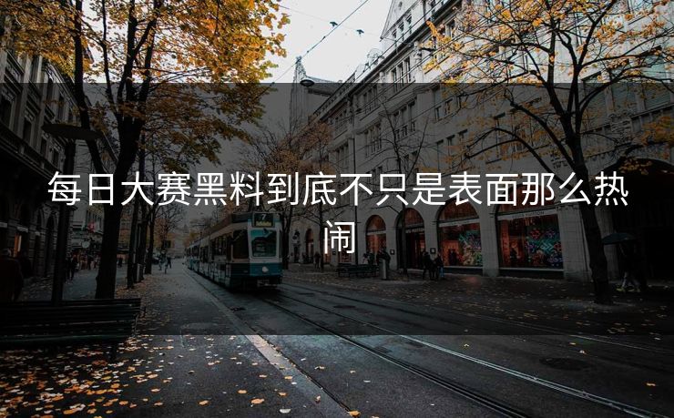 每日大赛黑料到底不只是表面那么热闹  第1张