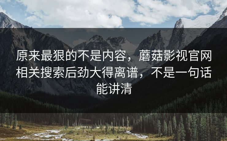 原来最狠的不是内容，蘑菇影视官网相关搜索后劲大得离谱，不是一句话能讲清  第1张